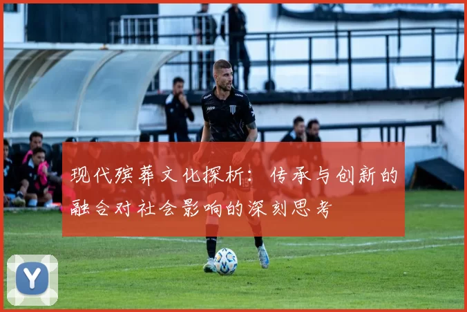 现代殡葬文化探析：传承与创新的融合对社会影响的深刻思考