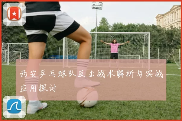 西安乒乓球队反击战术解析与实战应用探讨