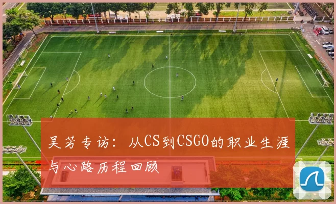 吴芳专访：从CS到CSGO的职业生涯与心路历程回顾
