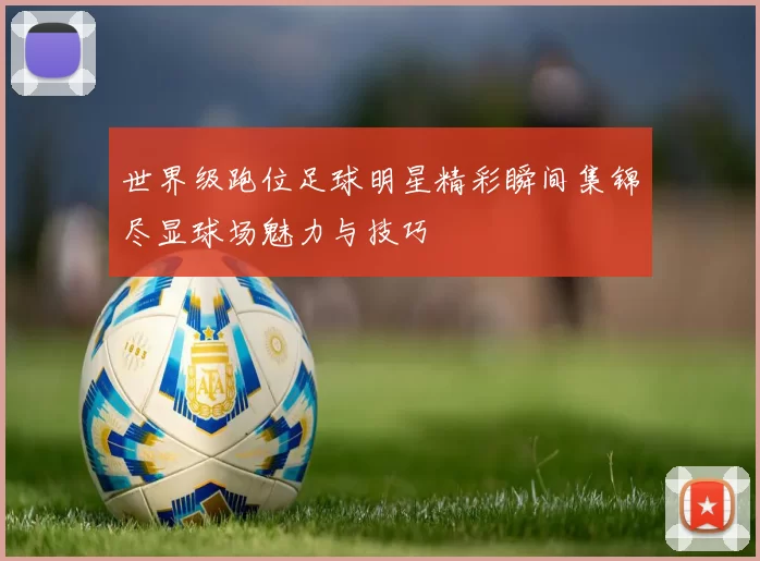 世界级跑位足球明星精彩瞬间集锦尽显球场魅力与技巧
