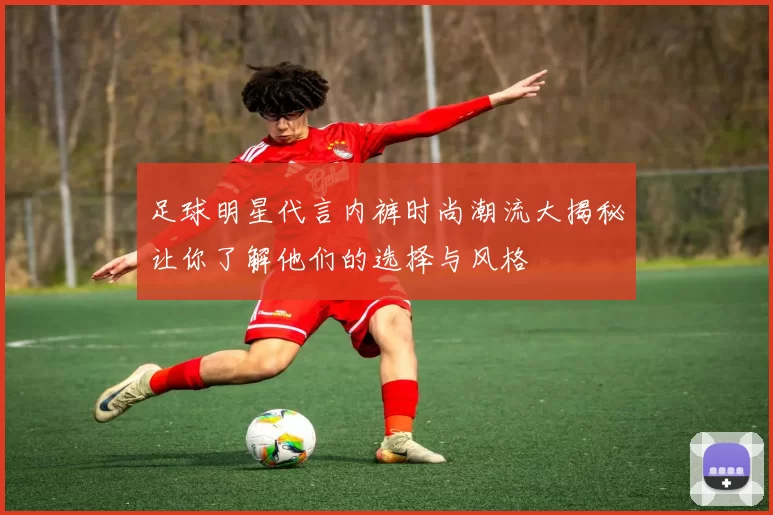 足球明星代言内裤时尚潮流大揭秘让你了解他们的选择与风格
