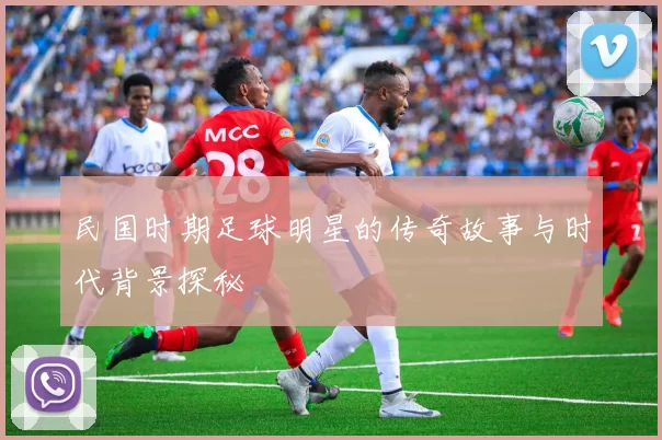 民国时期足球明星的传奇故事与时代背景探秘