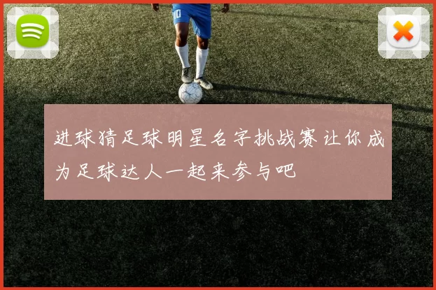 进球猜足球明星名字挑战赛让你成为足球达人一起来参与吧