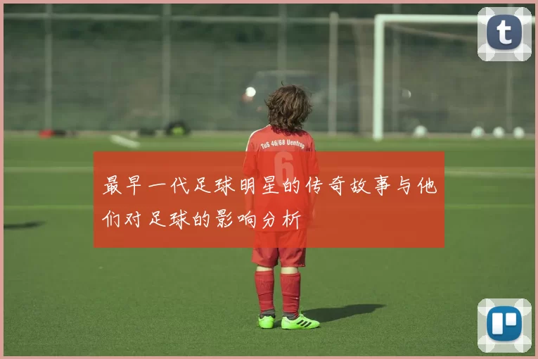 最早一代足球明星的传奇故事与他们对足球的影响分析