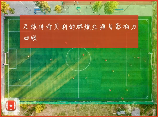 足球传奇贝利的辉煌生涯与影响力回顾