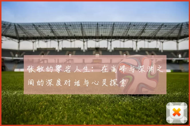 张敏的攀岩人生：在高峰与深渊之间的深度对话与心灵探索