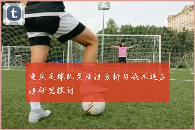 重庆足球队灵活性分析与战术适应性研究探讨