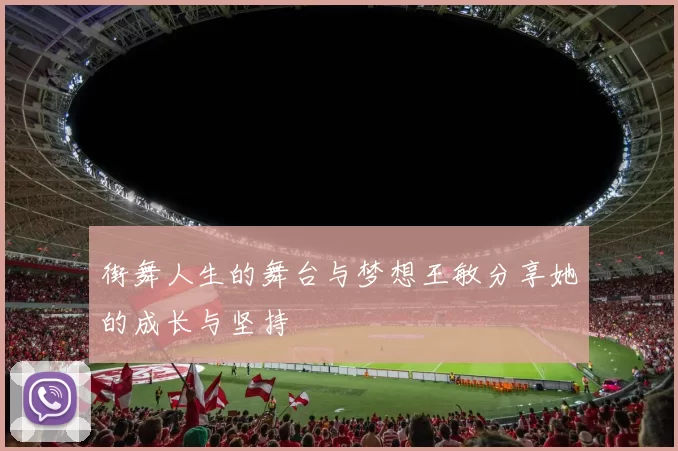 街舞人生的舞台与梦想王敏分享她的成长与坚持