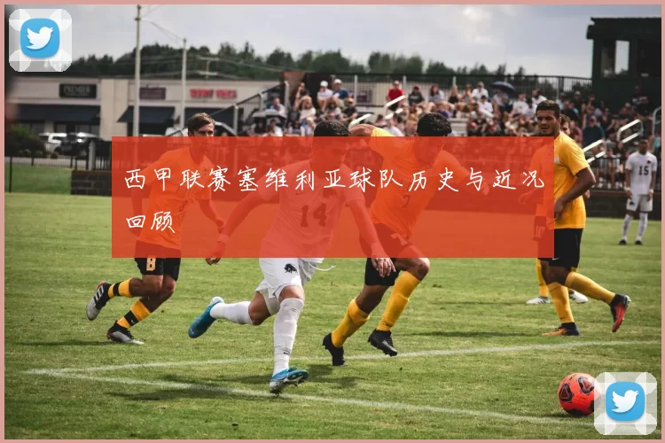 西甲联赛塞维利亚球队历史与近况回顾