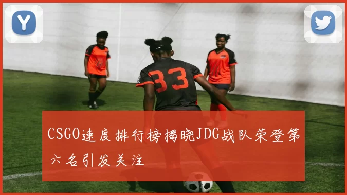 CSGO速度排行榜揭晓JDG战队荣登第六名引发关注
