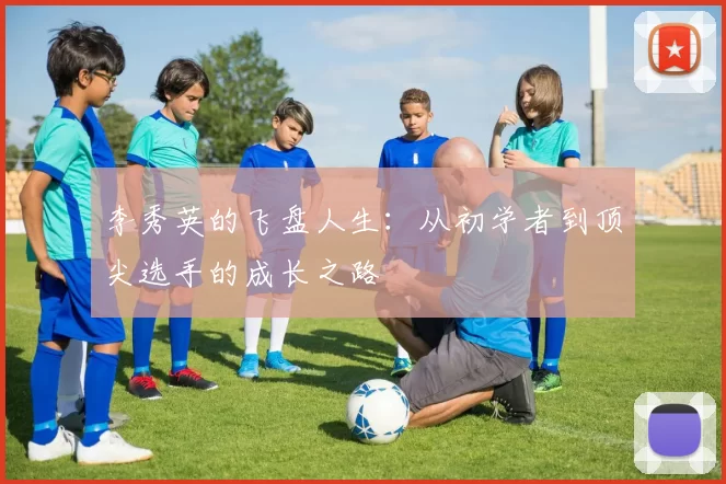 李秀英的飞盘人生：从初学者到顶尖选手的成长之路