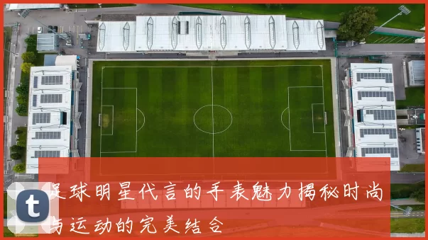 足球明星代言的手表魅力揭秘时尚与运动的完美结合