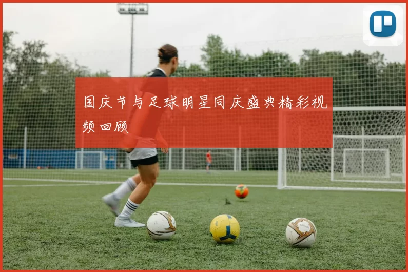 国庆节与足球明星同庆盛典精彩视频回顾