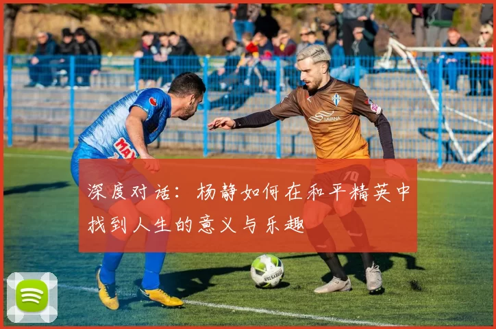 深度对话：杨静如何在和平精英中找到人生的意义与乐趣
