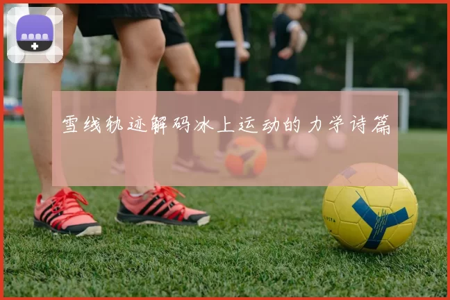雪线轨迹解码冰上运动的力学诗篇