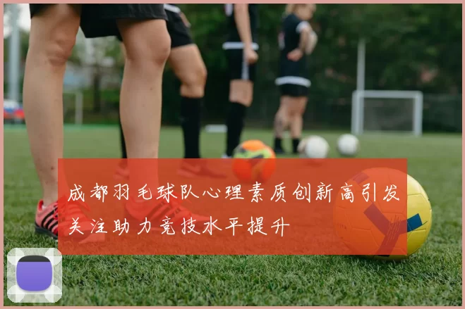 成都羽毛球队心理素质创新高引发关注助力竞技水平提升