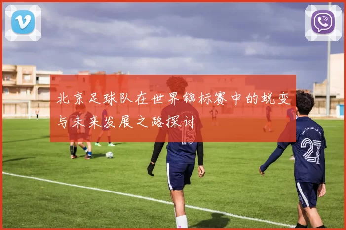 北京足球队在世界锦标赛中的蜕变与未来发展之路探讨