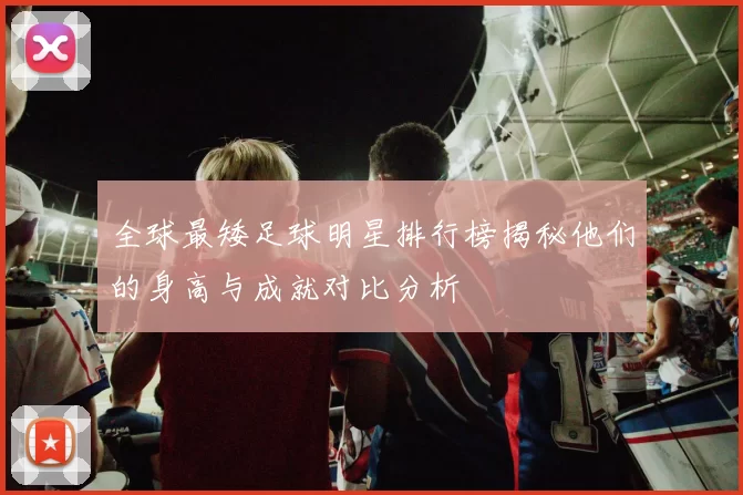 全球最矮足球明星排行榜揭秘他们的身高与成就对比分析