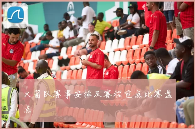 火箭队赛事安排及赛程重点比赛盘点