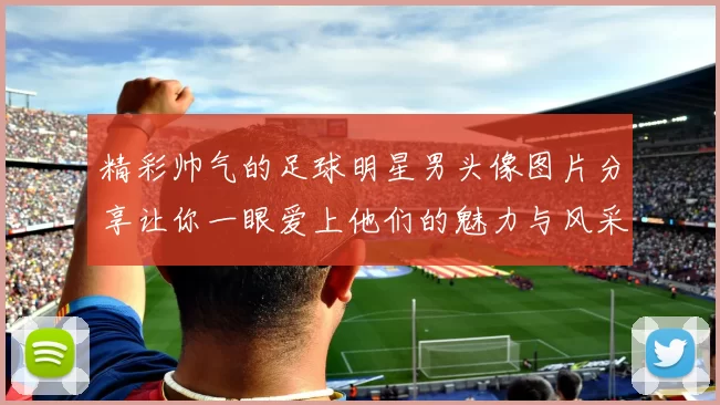 精彩帅气的足球明星男头像图片分享让你一眼爱上他们的魅力与风采