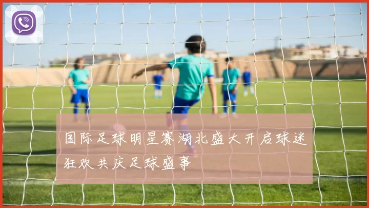 国际足球明星赛湖北盛大开启球迷狂欢共庆足球盛事