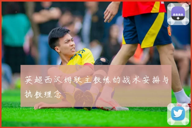 英超西汉姆联主教练的战术安排与执教理念