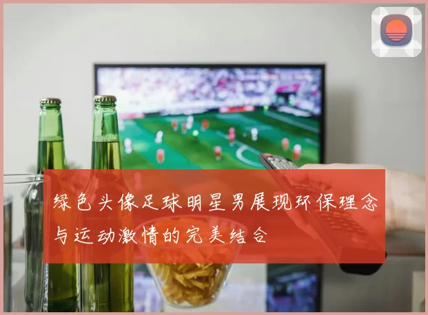 绿色头像足球明星男展现环保理念与运动激情的完美结合