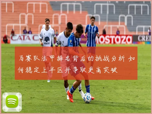 马赛队法甲排名背后的挑战分析 如何稳定上半区并争取更高突破