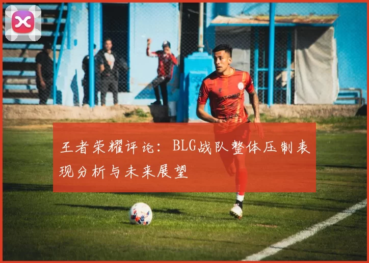 王者荣耀评论：BLG战队整体压制表现分析与未来展望