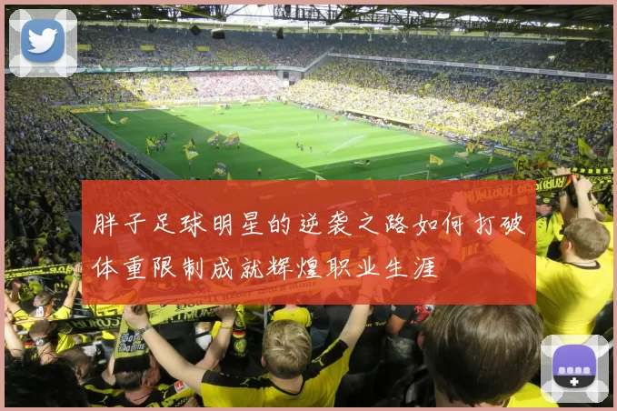胖子足球明星的逆袭之路如何打破体重限制成就辉煌职业生涯