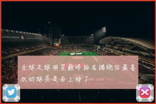 全球足球明星巅峰排名揭晓你最喜欢的球员是否上榜了