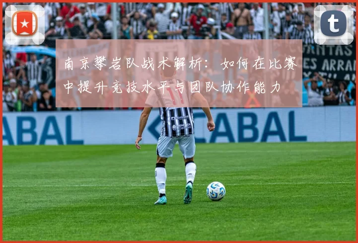 南京攀岩队战术解析：如何在比赛中提升竞技水平与团队协作能力