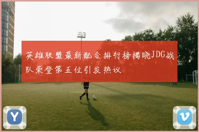 英雄联盟最新配合排行榜揭晓JDG战队荣登第五位引发热议