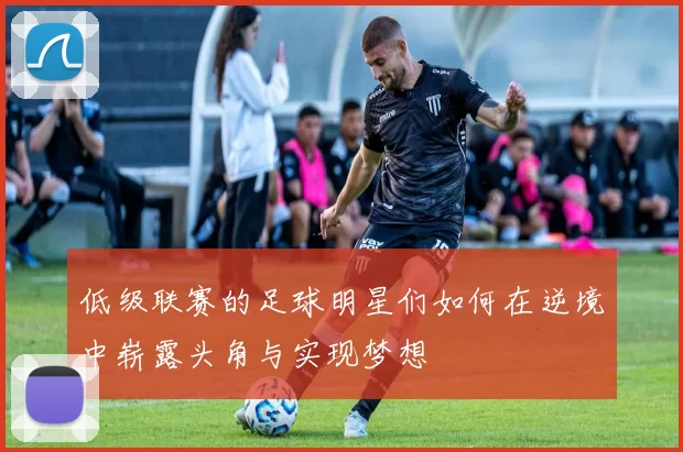 低级联赛的足球明星们如何在逆境中崭露头角与实现梦想