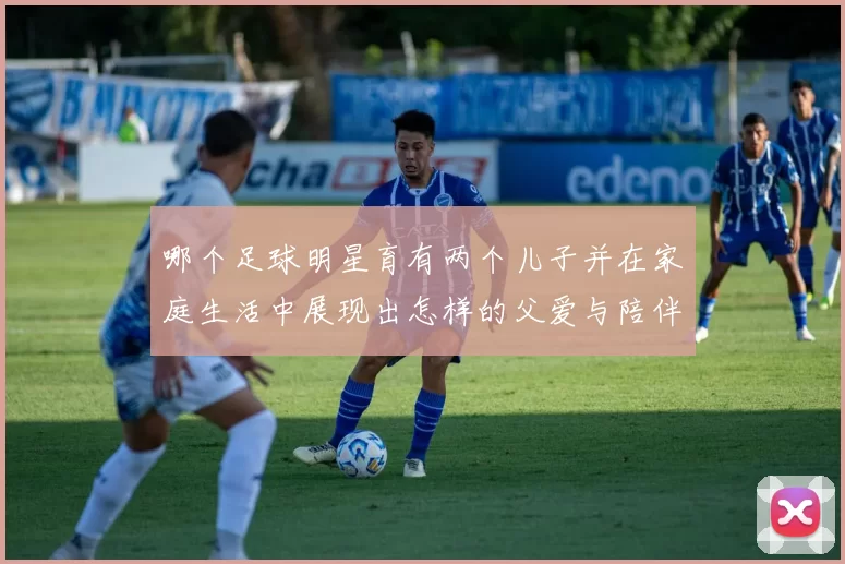 哪个足球明星育有两个儿子并在家庭生活中展现出怎样的父爱与陪伴