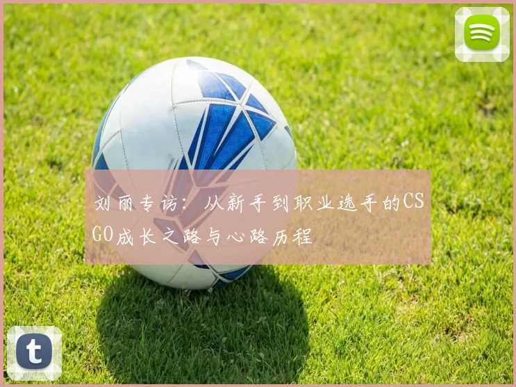 刘丽专访：从新手到职业选手的CSGO成长之路与心路历程