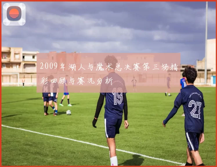2009年湖人与魔术总决赛第三场精彩回顾与赛况分析