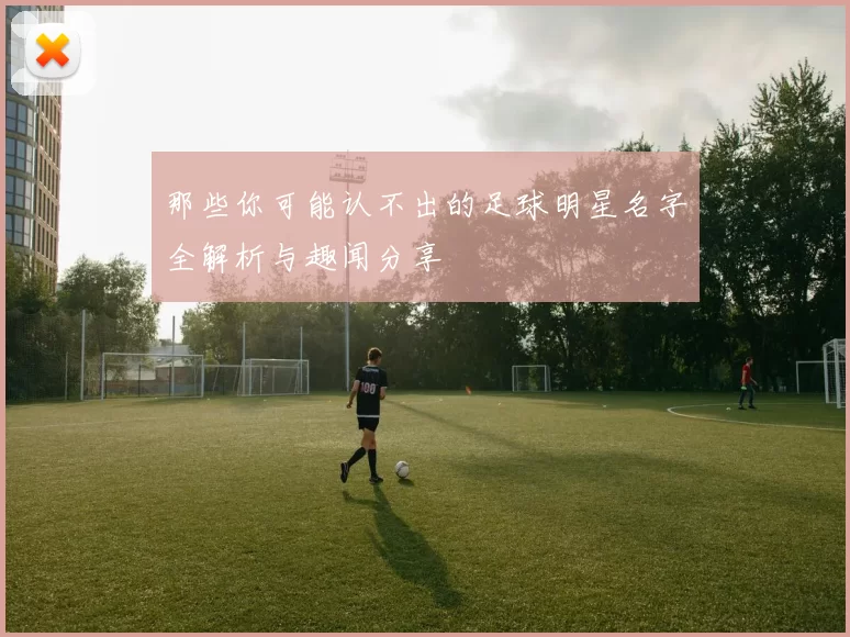 那些你可能认不出的足球明星名字全解析与趣闻分享