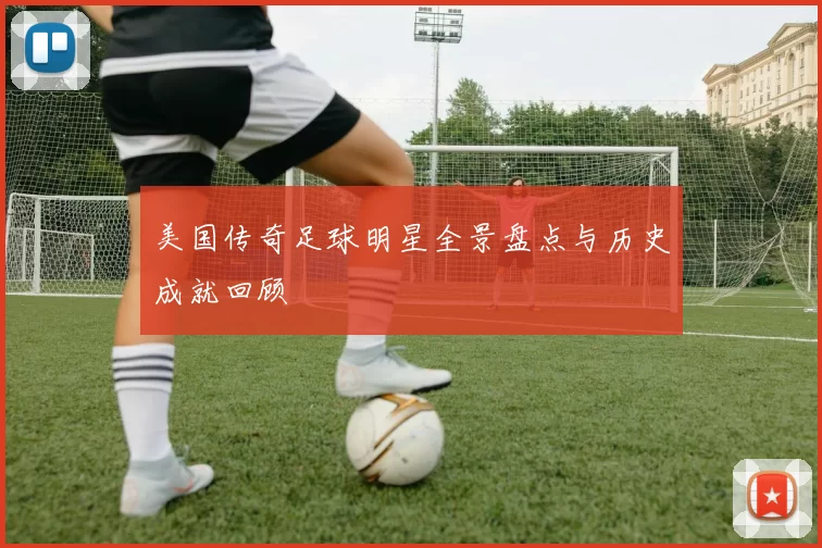 美国传奇足球明星全景盘点与历史成就回顾