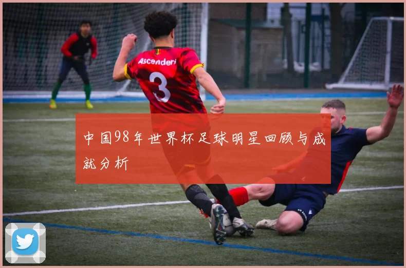 中国98年世界杯足球明星回顾与成就分析