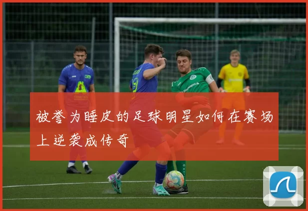 被誉为睡皮的足球明星如何在赛场上逆袭成传奇
