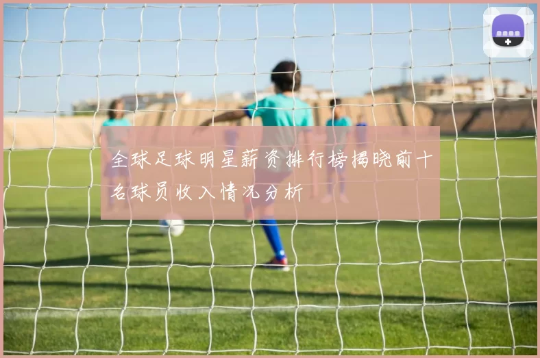 全球足球明星薪资排行榜揭晓前十名球员收入情况分析