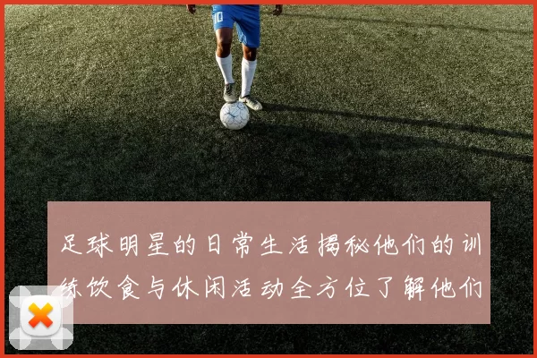 足球明星的日常生活揭秘他们的训练饮食与休闲活动全方位了解他们的精彩人生
