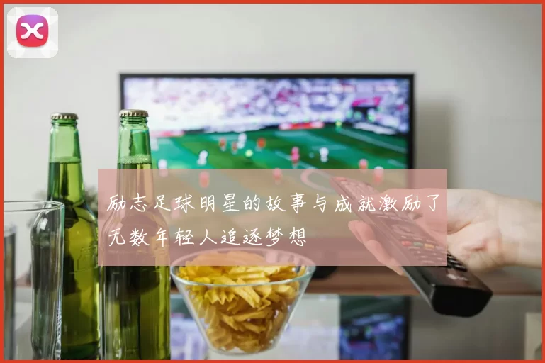 励志足球明星的故事与成就激励了无数年轻人追逐梦想