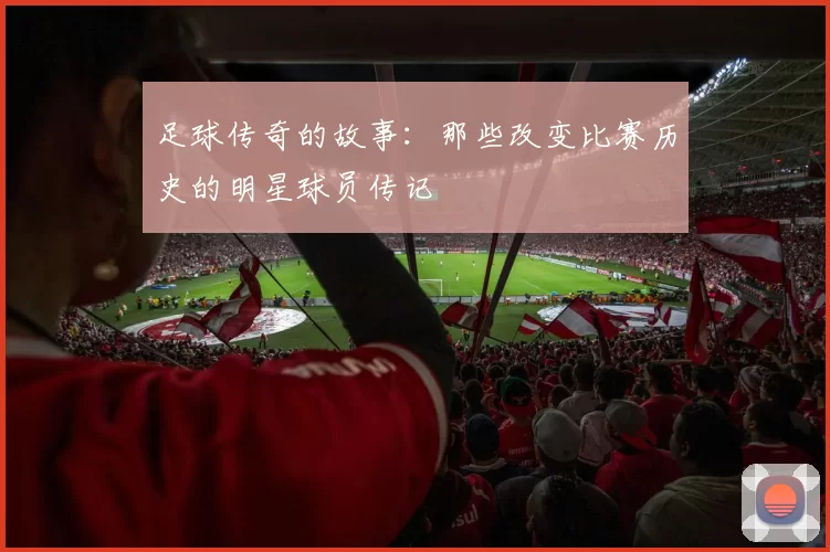 足球传奇的故事：那些改变比赛历史的明星球员传记