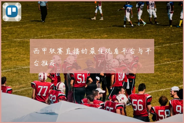 西甲联赛直播的最佳观看平台与平台推荐