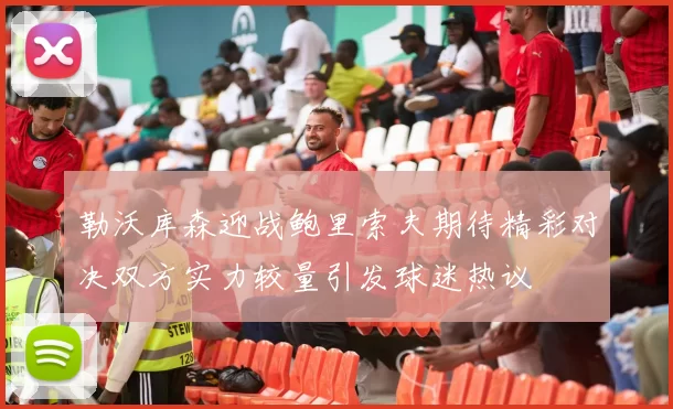 勒沃库森迎战鲍里索夫期待精彩对决双方实力较量引发球迷热议