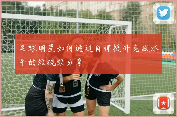 足球明星如何通过自律提升竞技水平的短视频分享