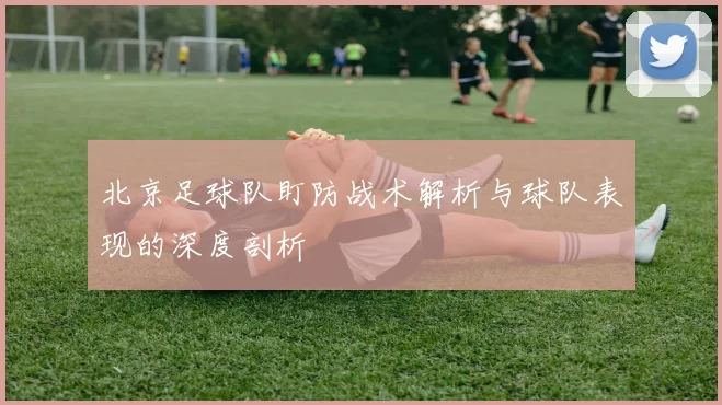 北京足球队盯防战术解析与球队表现的深度剖析