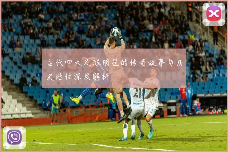 古代四大足球明星的传奇故事与历史地位深度解析